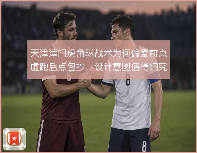 天津津门虎角球战术为何偏爱前点虚跑后点包抄，设计意图值得细究