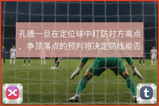 孔德一旦在定位球中盯防对方高点，争顶落点的预判将决定防线能否解围
