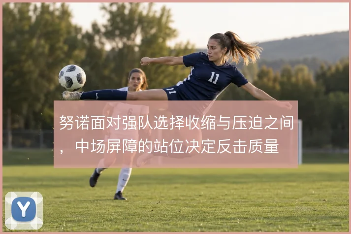 努诺面对强队选择收缩与压迫之间，中场屏障的站位决定反击质量