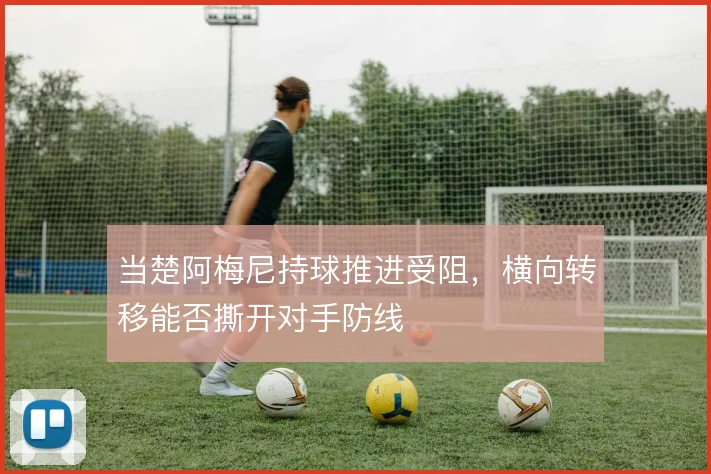当楚阿梅尼持球推进受阻，横向转移能否撕开对手防线