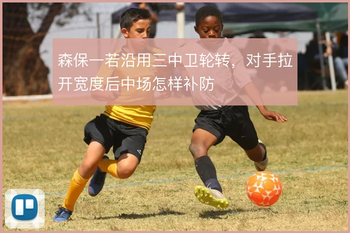 森保一若沿用三中卫轮转，对手拉开宽度后中场怎样补防