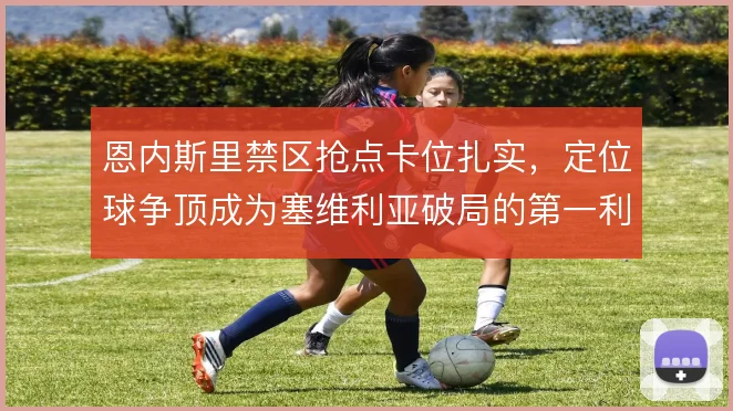 恩内斯里禁区抢点卡位扎实，定位球争顶成为塞维利亚破局的第一利器