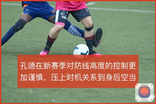 孔德在新赛季对防线高度的控制更加谨慎,压上时机关系到身后空当