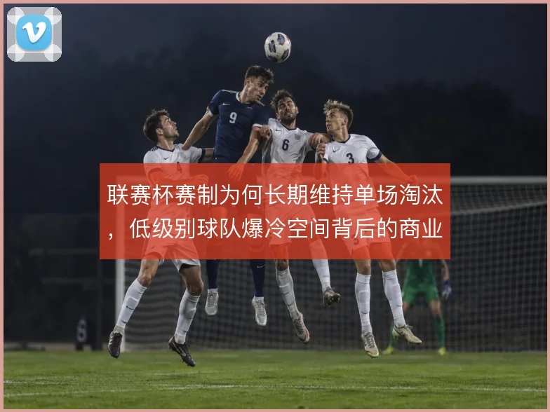 联赛杯赛制为何长期维持单场淘汰，低级别球队爆冷空间背后的商业权衡