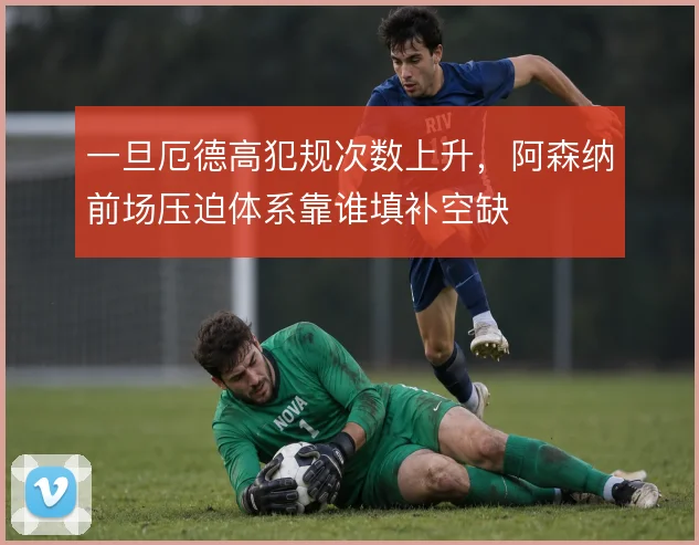 一旦厄德高犯规次数上升，阿森纳前场压迫体系靠谁填补空缺