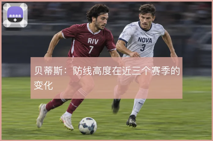 贝蒂斯：防线高度在近三个赛季的变化