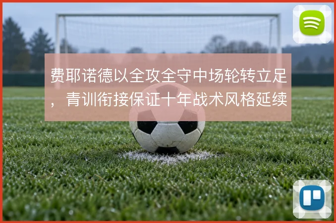 费耶诺德以全攻全守中场轮转立足,青训衔接保证十年战术风格延续