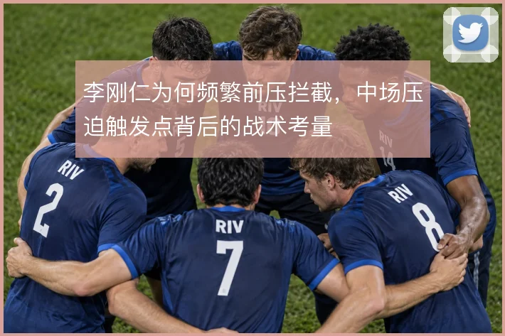 李刚仁为何频繁前压拦截，中场压迫触发点背后的战术考量