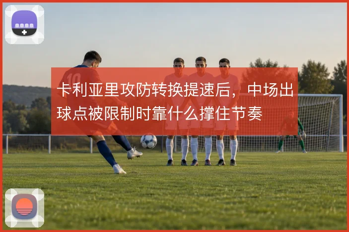 卡利亚里攻防转换提速后，中场出球点被限制时靠什么撑住节奏
