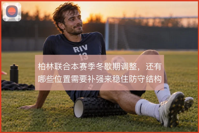 柏林联合本赛季冬歇期调整,还有哪些位置需要补强来稳住防守结构